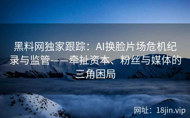 黑料网独家跟踪：AI换脸片场危机纪录与监管——牵扯资本、粉丝与媒体的三角困局  第2张