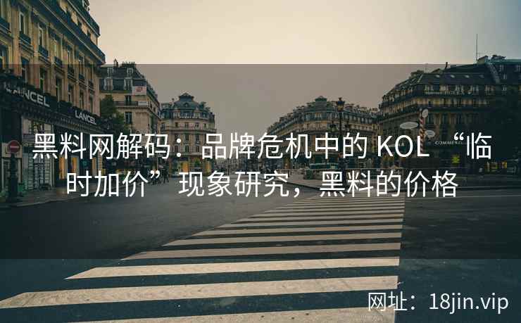 黑料网解码：品牌危机中的 KOL “临时加价”现象研究，黑料的价格  第2张
