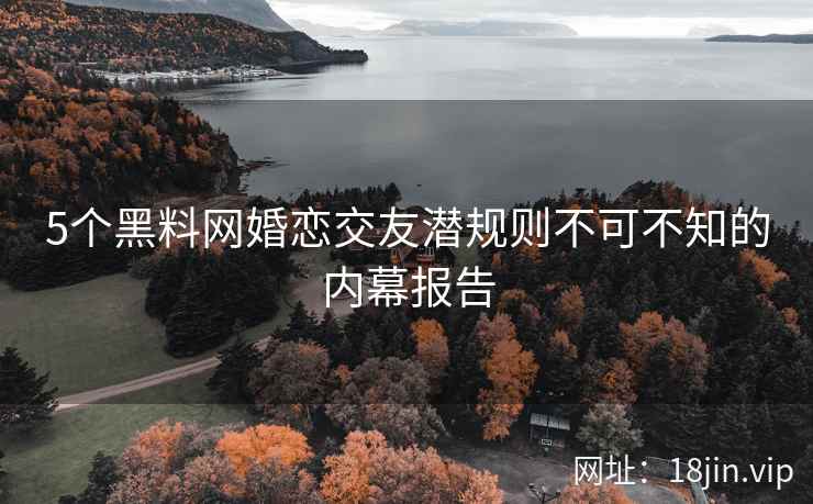 5个黑料网婚恋交友潜规则不可不知的内幕报告