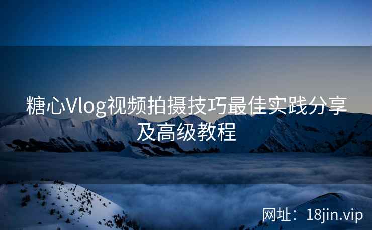 糖心Vlog视频拍摄技巧最佳实践分享及高级教程  第1张