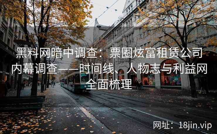 黑料网暗中调查：票圈炫富租赁公司内幕调查——时间线、人物志与利益网全面梳理