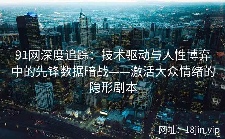 91网深度追踪：技术驱动与人性博弈中的先锋数据暗战——激活大众情绪的隐形剧本