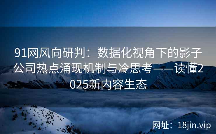 91网风向研判：数据化视角下的影子公司热点涌现机制与冷思考——读懂2025新内容生态
