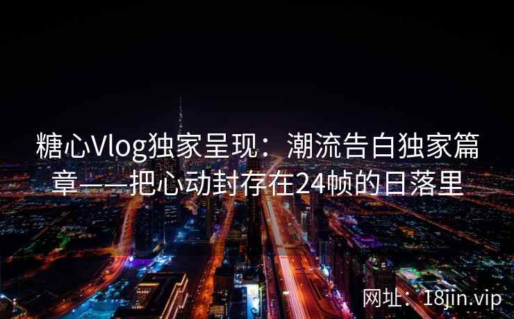 糖心Vlog独家呈现：潮流告白独家篇章——把心动封存在24帧的日落里