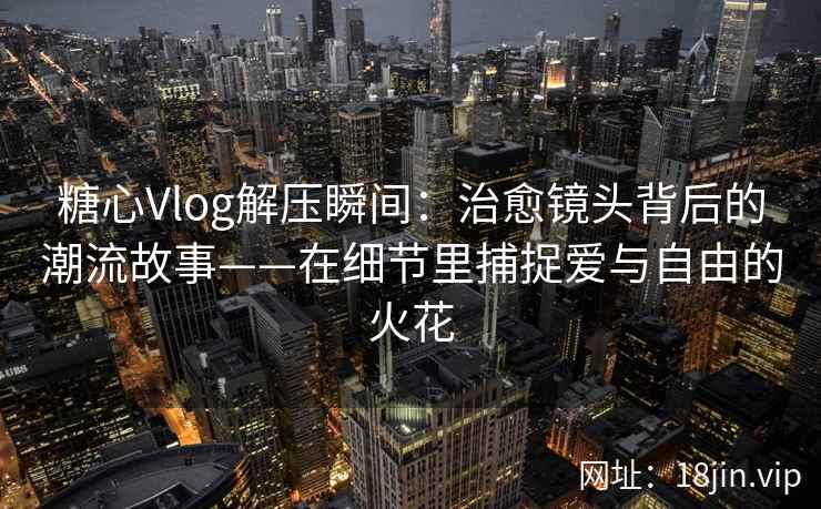 糖心Vlog解压瞬间：治愈镜头背后的潮流故事——在细节里捕捉爱与自由的火花