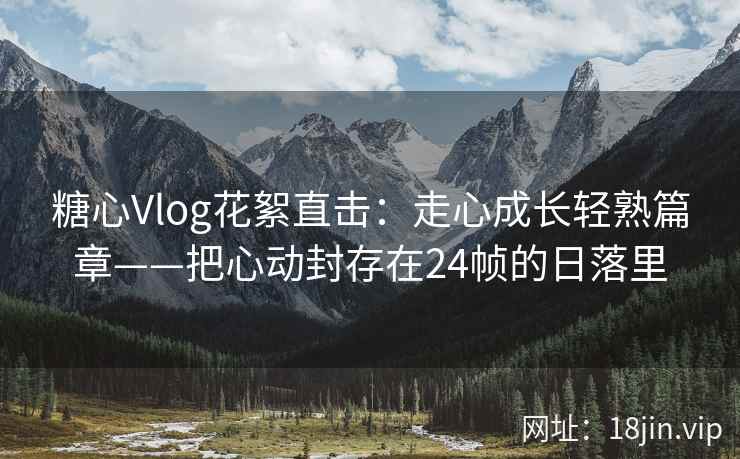 糖心Vlog花絮直击：走心成长轻熟篇章——把心动封存在24帧的日落里