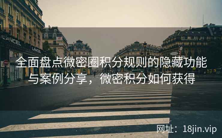 全面盘点微密圈积分规则的隐藏功能与案例分享，微密积分如何获得