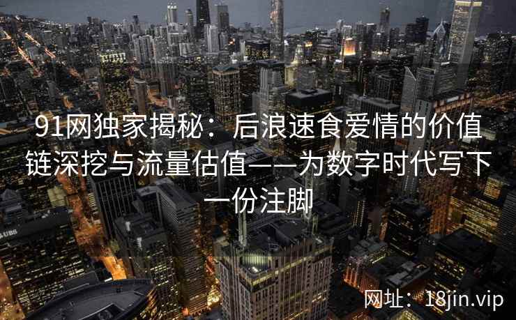 91网独家揭秘：后浪速食爱情的价值链深挖与流量估值——为数字时代写下一份注脚  第2张
