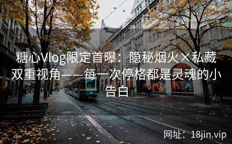 糖心Vlog限定首曝：隐秘烟火×私藏双重视角——每一次停格都是灵魂的小告白