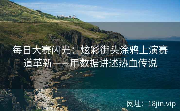 每日大赛闪光：炫彩街头涂鸦上演赛道革新——用数据讲述热血传说