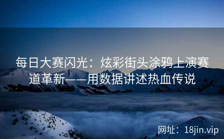 每日大赛闪光：炫彩街头涂鸦上演赛道革新——用数据讲述热血传说