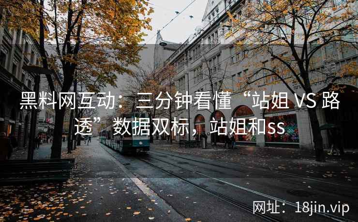 黑料网互动：三分钟看懂“站姐 VS 路透”数据双标，站姐和ss