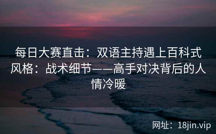每日大赛直击：双语主持遇上百科式风格：战术细节——高手对决背后的人情冷暖