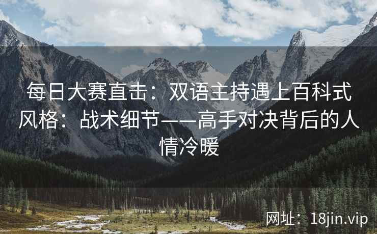 每日大赛直击：双语主持遇上百科式风格：战术细节——高手对决背后的人情冷暖