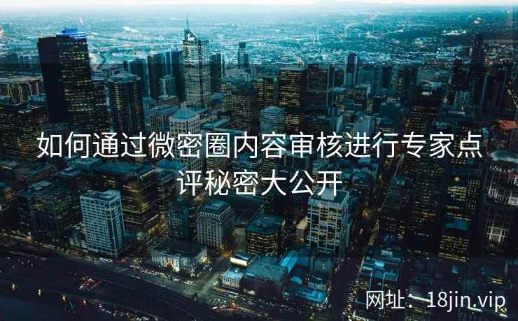 如何通过微密圈内容审核进行专家点评秘密大公开