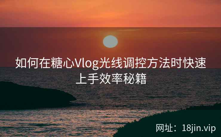 如何在糖心Vlog光线调控方法时快速上手效率秘籍