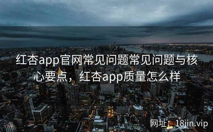 红杏app官网常见问题常见问题与核心要点，红杏app质量怎么样
