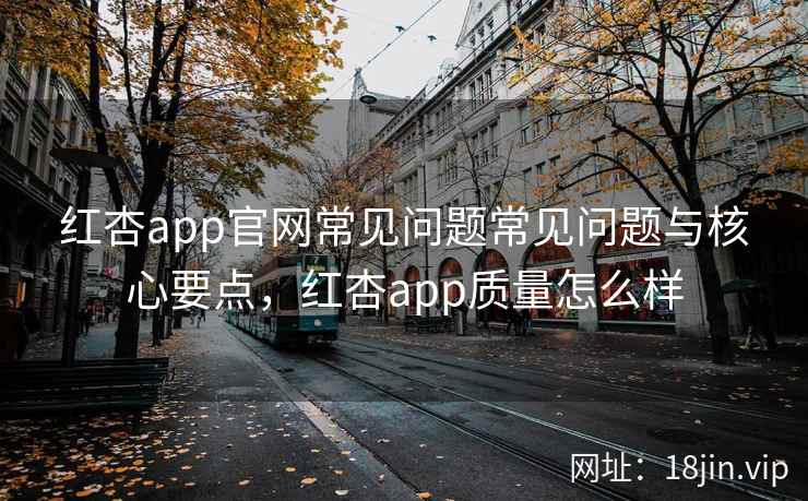 红杏app官网常见问题常见问题与核心要点，红杏app质量怎么样