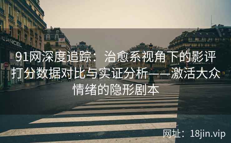 91网深度追踪：治愈系视角下的影评打分数据对比与实证分析——激活大众情绪的隐形剧本