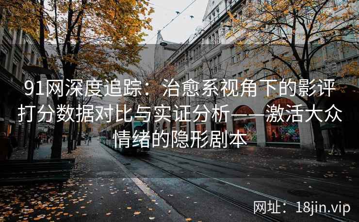 91网深度追踪：治愈系视角下的影评打分数据对比与实证分析——激活大众情绪的隐形剧本