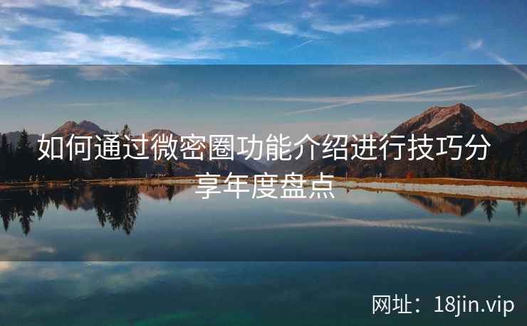 如何通过微密圈功能介绍进行技巧分享年度盘点