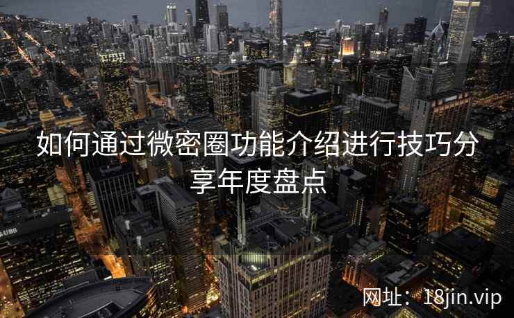 如何通过微密圈功能介绍进行技巧分享年度盘点