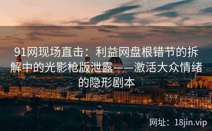 91网现场直击：利益网盘根错节的拆解中的光影枪版泄露——激活大众情绪的隐形剧本