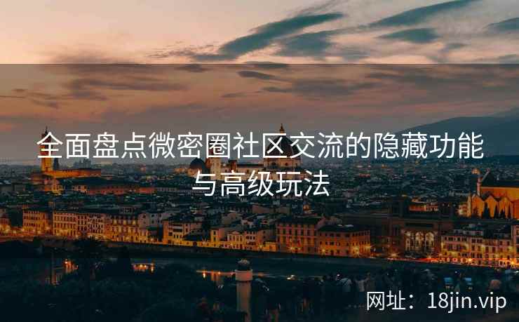 全面盘点微密圈社区交流的隐藏功能与高级玩法