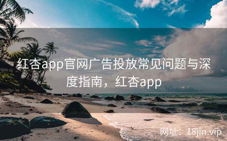 红杏app官网广告投放常见问题与深度指南，红杏app