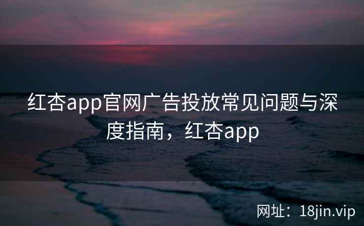 红杏app官网广告投放常见问题与深度指南，红杏app