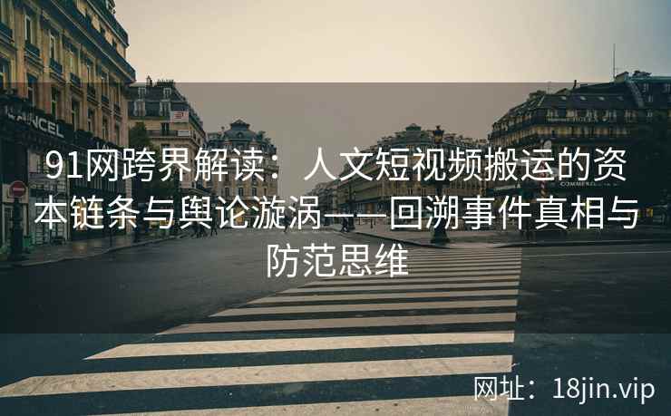 91网跨界解读：人文短视频搬运的资本链条与舆论漩涡——回溯事件真相与防范思维  第2张
