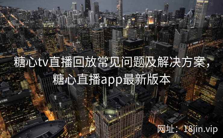 糖心tv直播回放常见问题及解决方案，糖心直播app最新版本