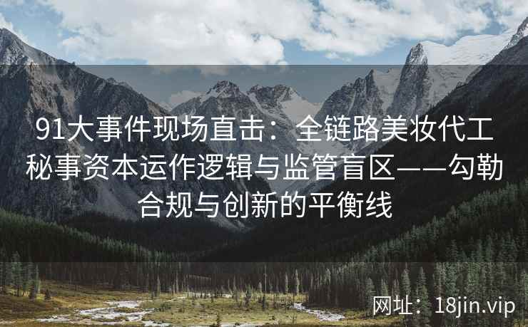 91大事件现场直击：全链路美妆代工秘事资本运作逻辑与监管盲区——勾勒合规与创新的平衡线