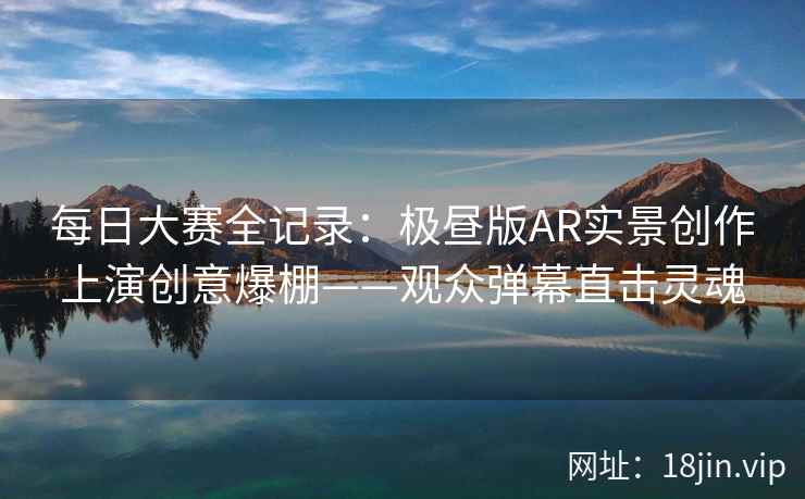 每日大赛全记录：极昼版AR实景创作上演创意爆棚——观众弹幕直击灵魂