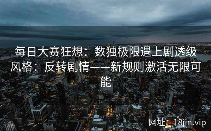 每日大赛狂想：数独极限遇上剧透级风格：反转剧情——新规则激活无限可能