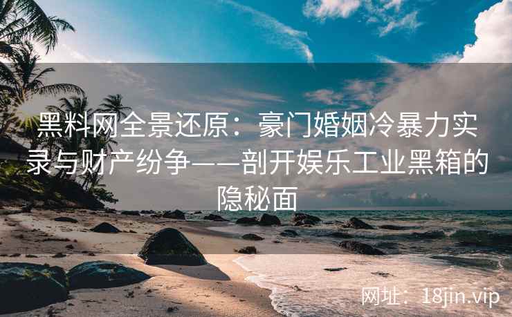 黑料网全景还原：豪门婚姻冷暴力实录与财产纷争——剖开娱乐工业黑箱的隐秘面