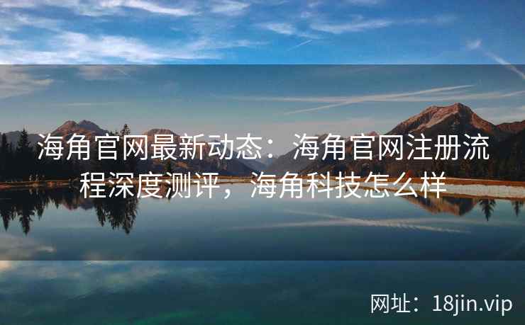 海角官网最新动态：海角官网注册流程深度测评，海角科技怎么样
