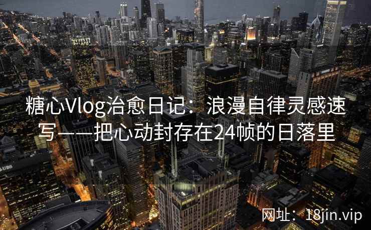 糖心Vlog治愈日记：浪漫自律灵感速写——把心动封存在24帧的日落里