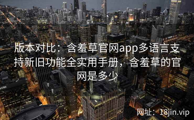 版本对比：含羞草官网app多语言支持新旧功能全实用手册，含羞草的官网是多少