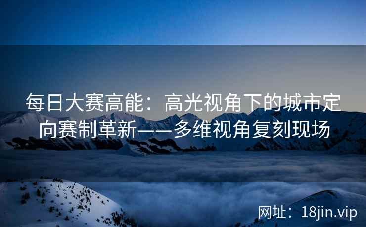 每日大赛高能：高光视角下的城市定向赛制革新——多维视角复刻现场