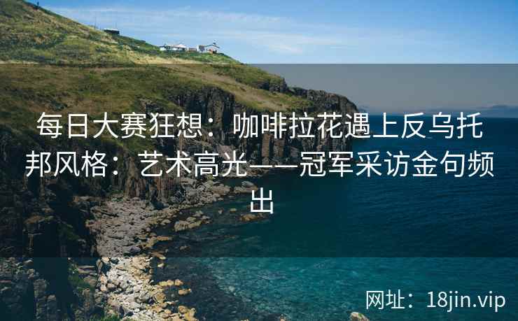 每日大赛狂想：咖啡拉花遇上反乌托邦风格：艺术高光——冠军采访金句频出