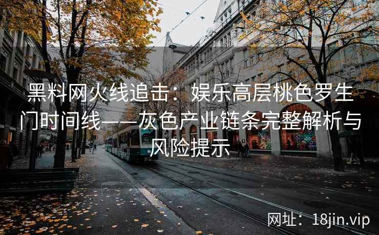 黑料网火线追击：娱乐高层桃色罗生门时间线——灰色产业链条完整解析与风险提示