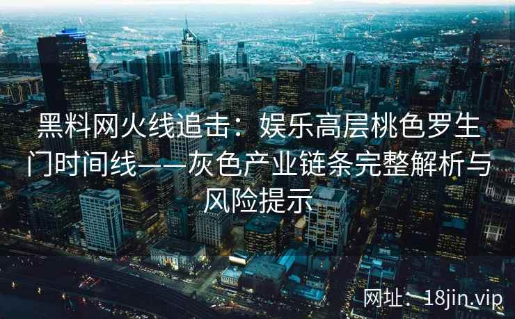 黑料网火线追击：娱乐高层桃色罗生门时间线——灰色产业链条完整解析与风险提示