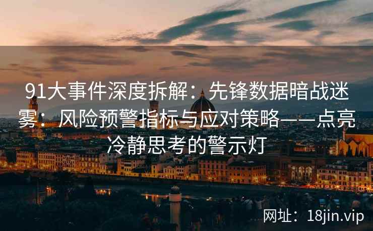 91大事件深度拆解：先锋数据暗战迷雾：风险预警指标与应对策略——点亮冷静思考的警示灯