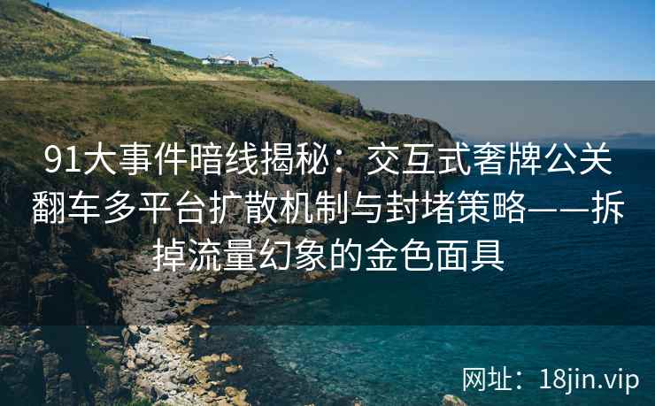 91大事件暗线揭秘：交互式奢牌公关翻车多平台扩散机制与封堵策略——拆掉流量幻象的金色面具