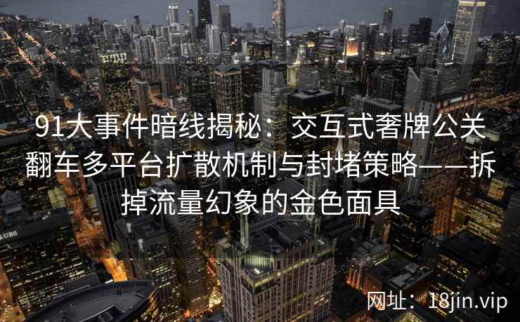 91大事件暗线揭秘：交互式奢牌公关翻车多平台扩散机制与封堵策略——拆掉流量幻象的金色面具