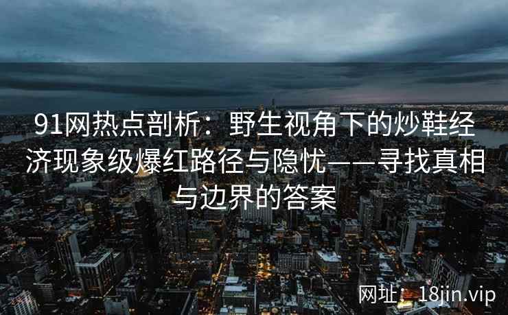 91网热点剖析：野生视角下的炒鞋经济现象级爆红路径与隐忧——寻找真相与边界的答案
