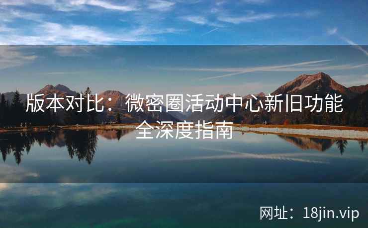 版本对比：微密圈活动中心新旧功能全深度指南