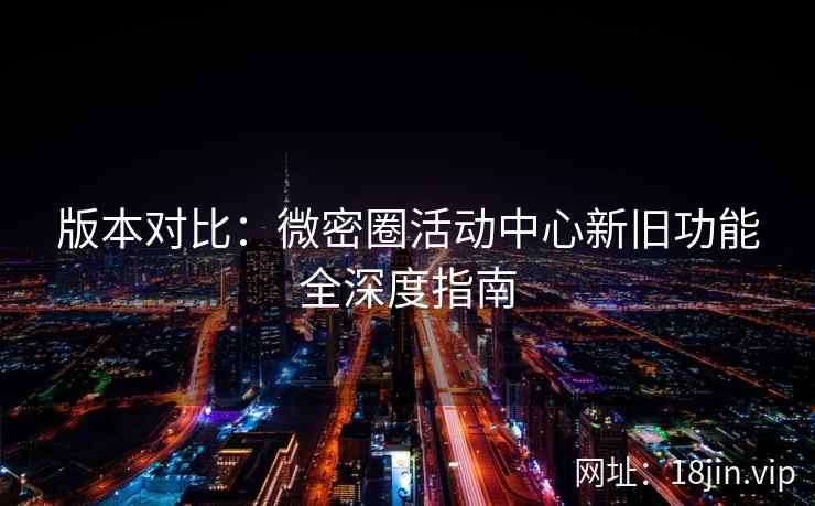 版本对比：微密圈活动中心新旧功能全深度指南
