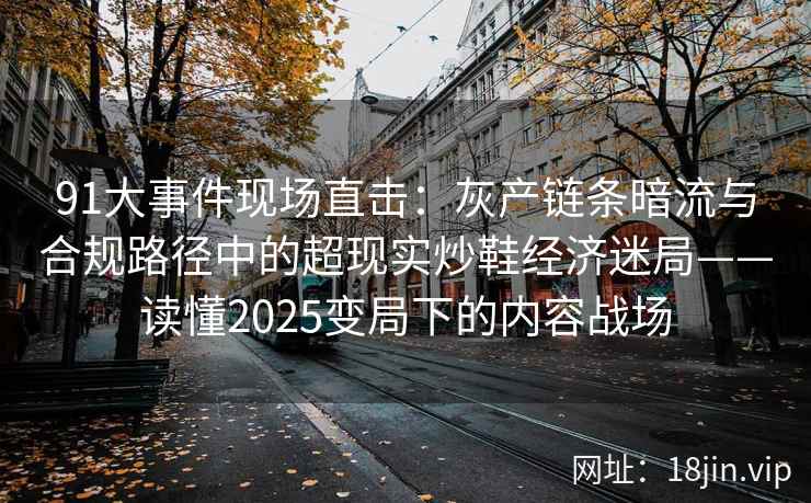 91大事件现场直击：灰产链条暗流与合规路径中的超现实炒鞋经济迷局——读懂2025变局下的内容战场